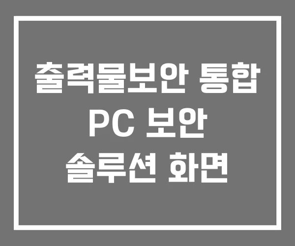 출력물보안 통합 PC 보안 솔루션 화면