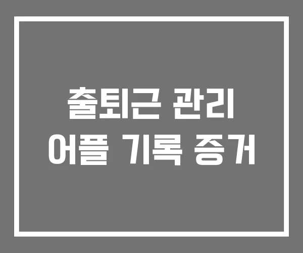 출퇴근 관리 어플 기록 증거