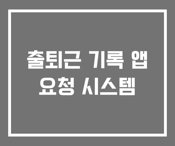 출퇴근 기록 앱 요청 시스템 출퇴근 기록 앱 요청 시스템
