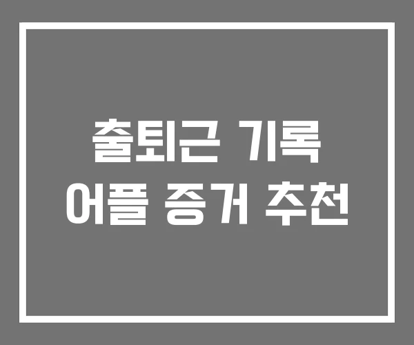 출퇴근 기록 어플 증거 추천