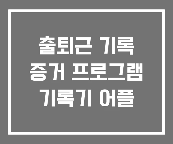 출퇴근 기록 증거 프로그램 기록기 어플