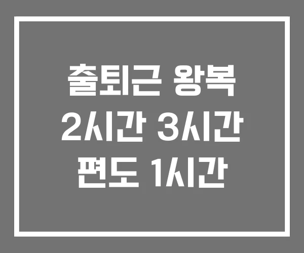 출퇴근 왕복 2시간 3시간 편도 1시간 출퇴근 왕복 2시간 3시간 편도 1시간