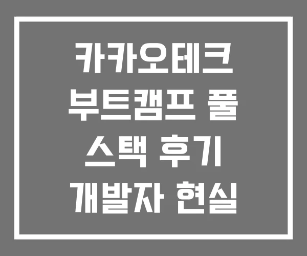 카카오테크 부트캠프 풀 스택 후기 개발자 현실
