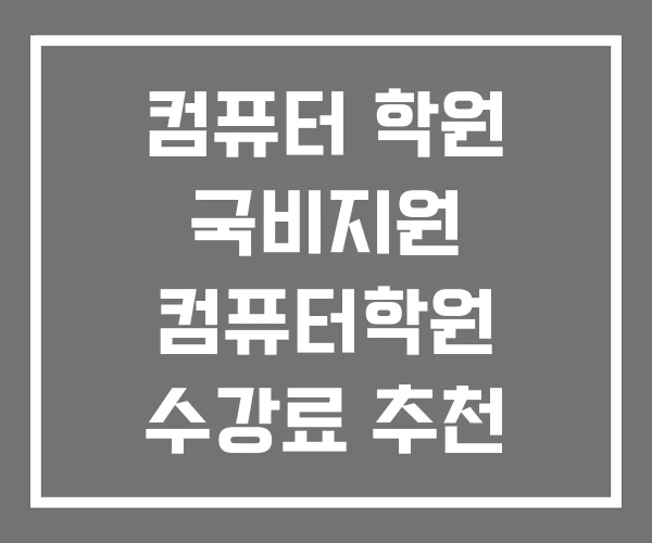 컴퓨터 학원 국비지원 컴퓨터학원 수강료 추천